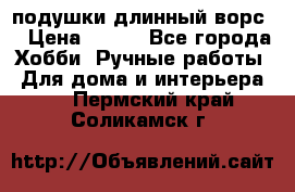 подушки длинный ворс  › Цена ­ 800 - Все города Хобби. Ручные работы » Для дома и интерьера   . Пермский край,Соликамск г.